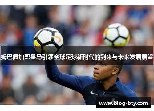 姆巴佩加盟皇马引领全球足球新时代的到来与未来发展展望 姆巴佩加盟皇马引领全球足球新时代的到来与未来发展展望