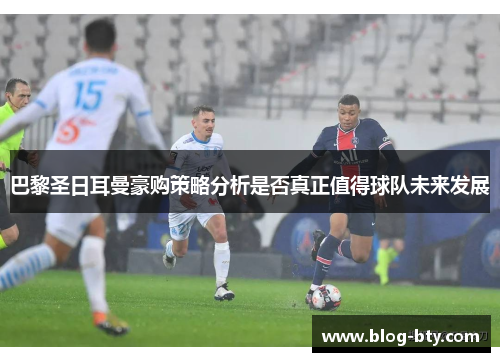 巴黎圣日耳曼豪购策略分析是否真正值得球队未来发展