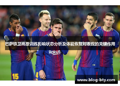 巴萨铁卫高原训练影响状态分析及体能恢复对表现的关键作用