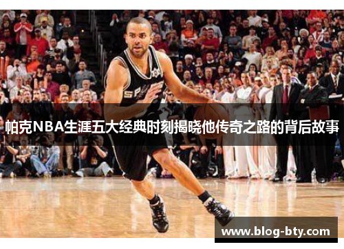 帕克NBA生涯五大经典时刻揭晓他传奇之路的背后故事