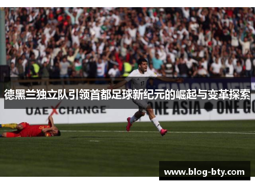 德黑兰独立队引领首都足球新纪元的崛起与变革探索