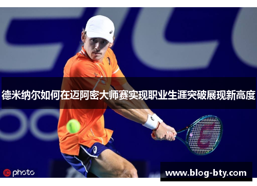 德米纳尔如何在迈阿密大师赛实现职业生涯突破展现新高度